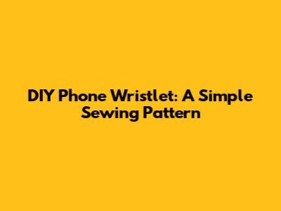 DIY Phone Wristlet: A Simple Sewing Pattern