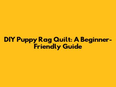 DIY Puppy Rag Quilt: A Beginner-Friendly Guide