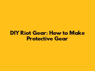 DIY Riot Gear: How to Make Protective Gear