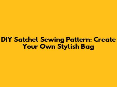 DIY Satchel Sewing Pattern: Create Your Own Stylish Bag