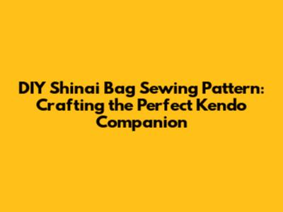 DIY Shinai Bag Sewing Pattern: Crafting the Perfect Kendo Companion