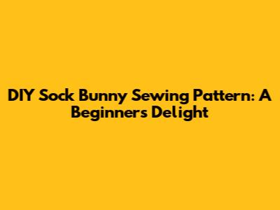 DIY Sock Bunny Sewing Pattern: A Beginner's Delight