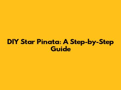 DIY Star Pinata: A Step-by-Step Guide
