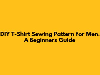 DIY T-Shirt Sewing Pattern for Men: A Beginner's Guide