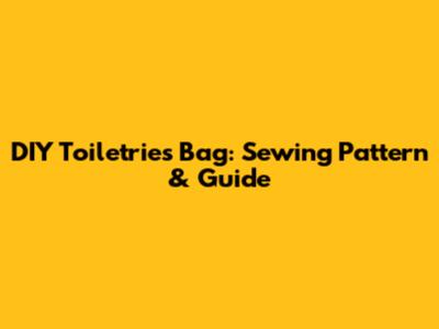 DIY Toiletries Bag: Sewing Pattern & Guide