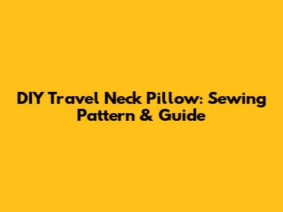 DIY Travel Neck Pillow: Sewing Pattern & Guide