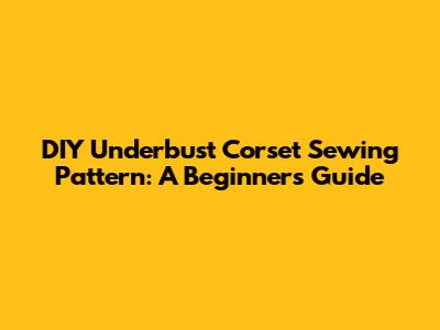 DIY Underbust Corset Sewing Pattern: A Beginner's Guide