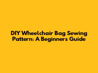 DIY Wheelchair Bag Sewing Pattern: A Beginner's Guide