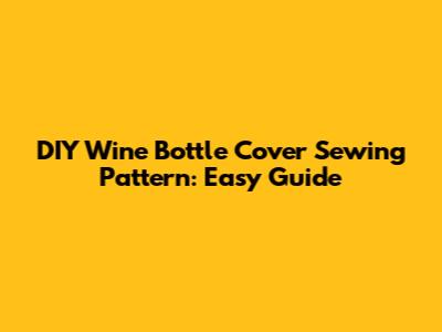 DIY Wine Bottle Cover Sewing Pattern: Easy Guide