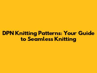 DPN Knitting Patterns: Your Guide to Seamless Knitting