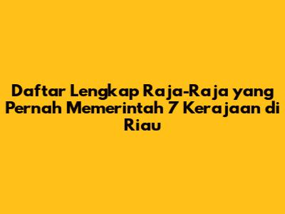 Daftar Lengkap Raja-Raja yang Pernah Memerintah 7 Kerajaan di Riau
