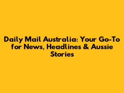 Daily Mail Australia: Your Go-To for News, Headlines & Aussie Stories