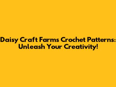 Daisy Craft Farms Crochet Patterns: Unleash Your Creativity!