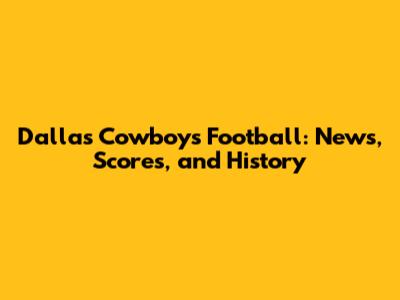 Dallas Cowboys Football: News, Scores, and History