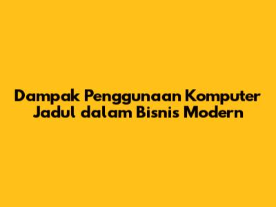 Dampak Penggunaan Komputer Jadul dalam Bisnis Modern