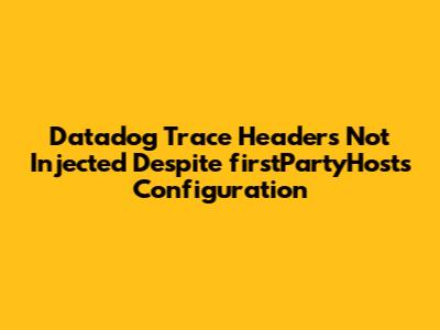 Datadog Trace Headers Not Injected Despite firstPartyHosts Configuration