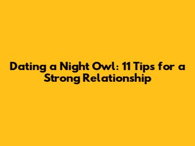 Dating a Night Owl: 11 Tips for a Strong Relationship