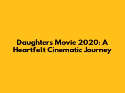 Daughters Movie 2020: A Heartfelt Cinematic Journey
