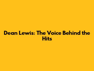 Dean Lewis: The Voice Behind the Hits