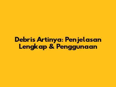 Debris Artinya: Penjelasan Lengkap & Penggunaan