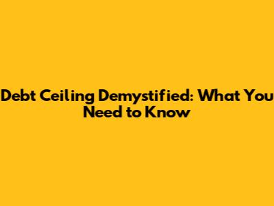 Debt Ceiling Demystified: What You Need to Know