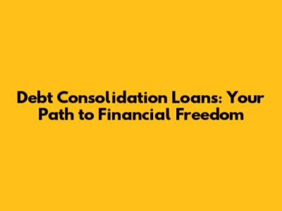 Debt Consolidation Loans: Your Path to Financial Freedom