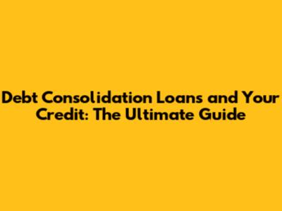 Debt Consolidation Loans and Your Credit: The Ultimate Guide