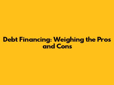 Debt Financing: Weighing the Pros and Cons