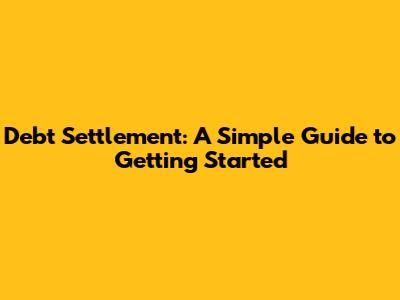 Debt Settlement: A Simple Guide to Getting Started