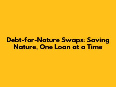 Debt-for-Nature Swaps: Saving Nature, One Loan at a Time
