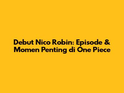 Debut Nico Robin: Episode & Momen Penting di One Piece