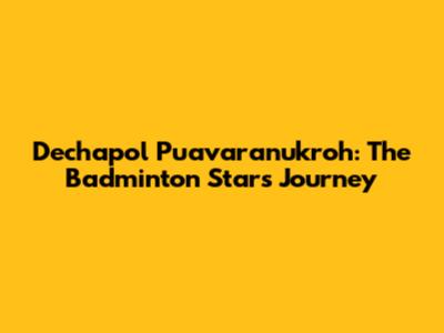 Dechapol Puavaranukroh: The Badminton Star's Journey