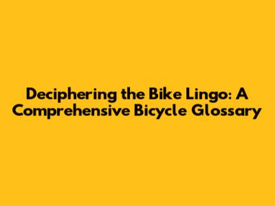 Deciphering the Bike Lingo: A Comprehensive Bicycle Glossary