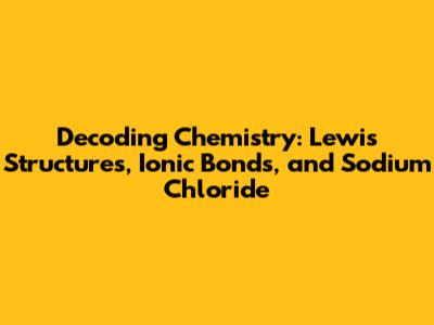 Decoding Chemistry: Lewis Structures, Ionic Bonds, and Sodium Chloride