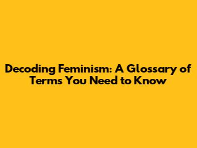 Decoding Feminism: A Glossary of Terms You Need to Know