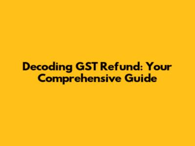 Decoding GST Refund: Your Comprehensive Guide