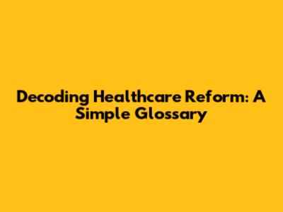 Decoding Healthcare Reform: A Simple Glossary
