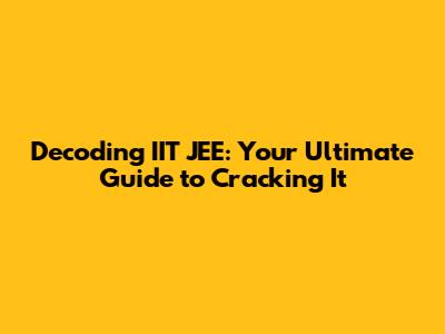 Decoding IIT JEE: Your Ultimate Guide to Cracking It