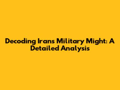 Decoding Iran's Military Might: A Detailed Analysis