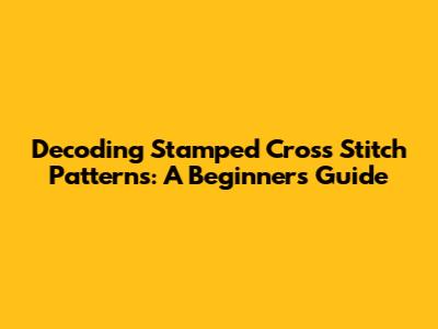 Decoding Stamped Cross Stitch Patterns: A Beginner's Guide