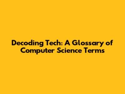 Decoding Tech: A Glossary of Computer Science Terms