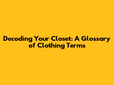 Decoding Your Closet: A Glossary of Clothing Terms