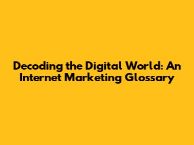Decoding the Digital World: An Internet Marketing Glossary