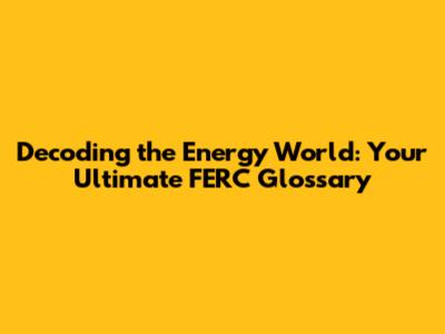 Decoding the Energy World: Your Ultimate FERC Glossary