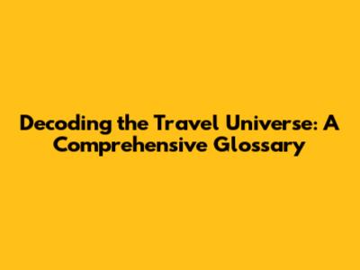 Decoding the Travel Universe: A Comprehensive Glossary