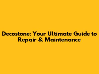 Decostone: Your Ultimate Guide to Repair & Maintenance