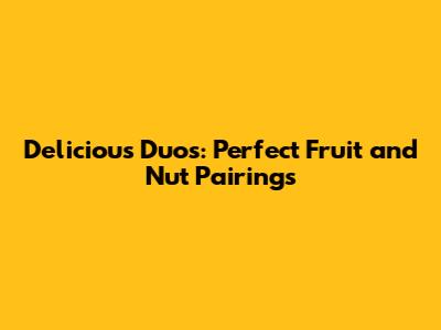 Delicious Duos: Perfect Fruit and Nut Pairings