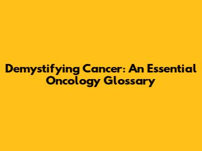 Demystifying Cancer: An Essential Oncology Glossary