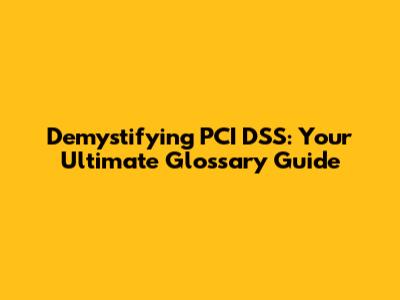 Demystifying PCI DSS: Your Ultimate Glossary Guide