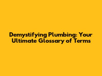 Demystifying Plumbing: Your Ultimate Glossary of Terms